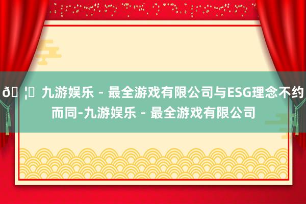 🦄九游娱乐 - 最全游戏有限公司与ESG理念不约而同-九游娱乐 - 最全游戏有限公司