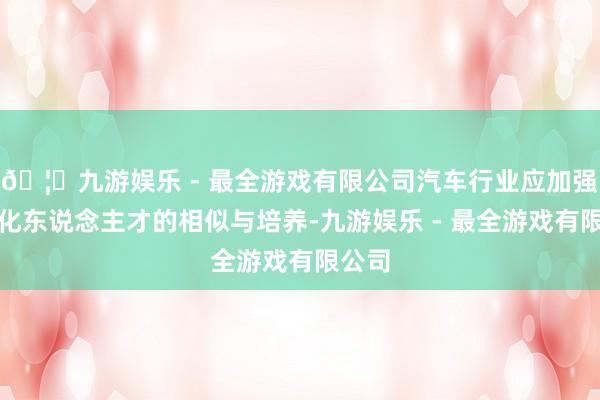 🦄九游娱乐 - 最全游戏有限公司汽车行业应加强数字化东说念主才的相似与培养-九游娱乐 - 最全游戏有限公司