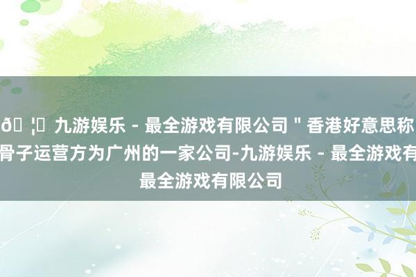 🦄九游娱乐 - 最全游戏有限公司＂香港好意思称月饼＂骨子运营方为广州的一家公司-九游娱乐 - 最全游戏有限公司