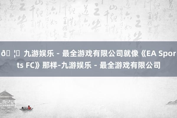 🦄九游娱乐 - 最全游戏有限公司就像《EA Sports FC》那样-九游娱乐 - 最全游戏有限公司