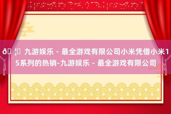 🦄九游娱乐 - 最全游戏有限公司小米凭借小米15系列的热销-九游娱乐 - 最全游戏有限公司