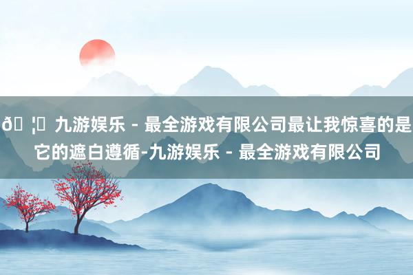 🦄九游娱乐 - 最全游戏有限公司最让我惊喜的是它的遮白遵循-九游娱乐 - 最全游戏有限公司