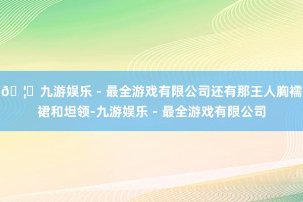 🦄九游娱乐 - 最全游戏有限公司还有那王人胸襦裙和坦领-九游娱乐 - 最全游戏有限公司