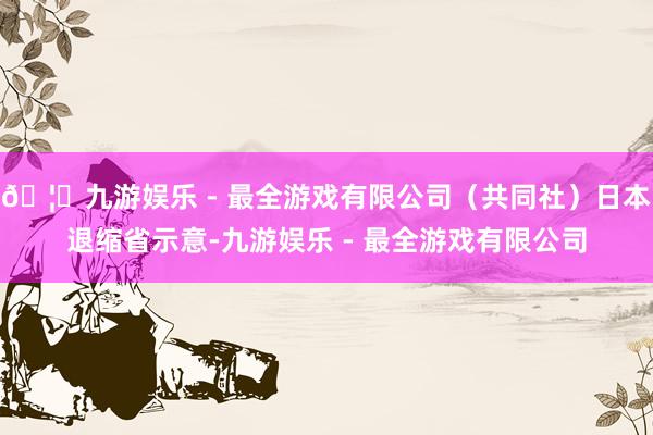 🦄九游娱乐 - 最全游戏有限公司（共同社）日本退缩省示意-九游娱乐 - 最全游戏有限公司