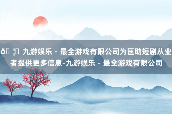 🦄九游娱乐 - 最全游戏有限公司为匡助短剧从业者提供更多信息-九游娱乐 - 最全游戏有限公司