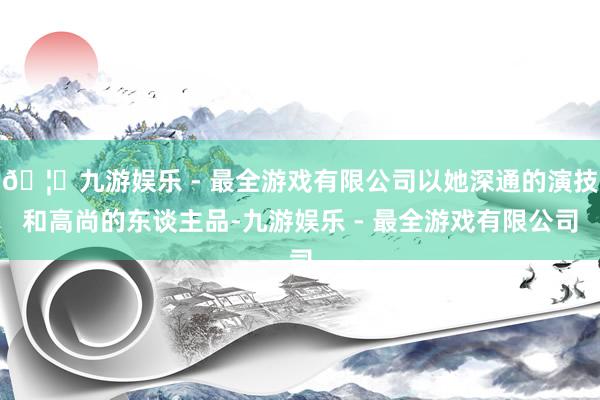 🦄九游娱乐 - 最全游戏有限公司以她深通的演技和高尚的东谈主品-九游娱乐 - 最全游戏有限公司