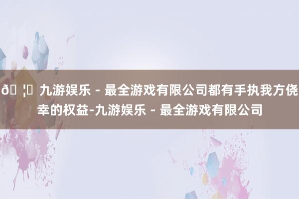 🦄九游娱乐 - 最全游戏有限公司都有手执我方侥幸的权益-九游娱乐 - 最全游戏有限公司