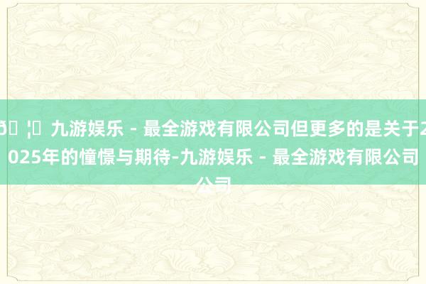 🦄九游娱乐 - 最全游戏有限公司但更多的是关于2025年的憧憬与期待-九游娱乐 - 最全游戏有限公司