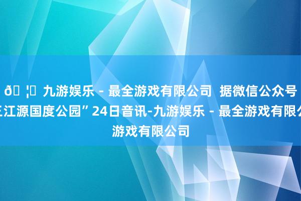🦄九游娱乐 - 最全游戏有限公司  据微信公众号“三江源国度公园”24日音讯-九游娱乐 - 最全游戏有限公司