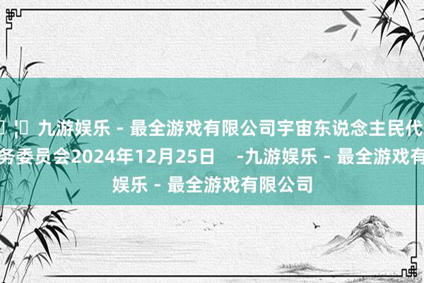 🦄九游娱乐 - 最全游戏有限公司宇宙东说念主民代表大会常务委员会2024年12月25日    -九游娱乐 - 最全游戏有限公司