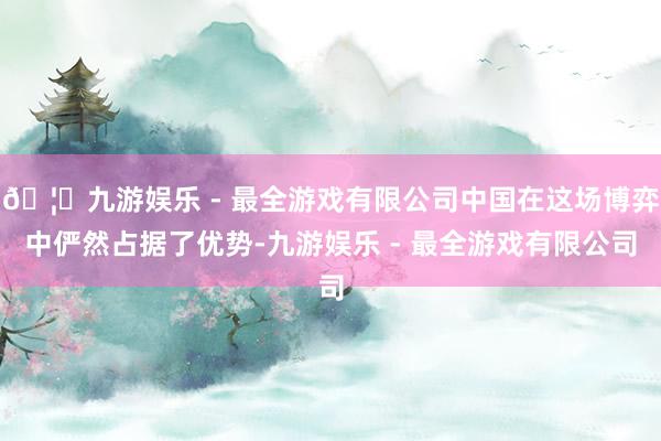 🦄九游娱乐 - 最全游戏有限公司中国在这场博弈中俨然占据了优势-九游娱乐 - 最全游戏有限公司