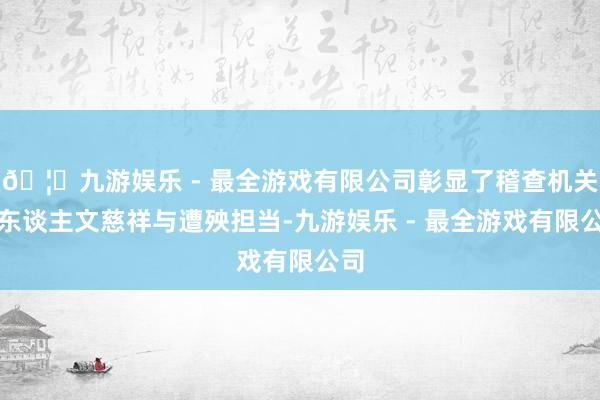 🦄九游娱乐 - 最全游戏有限公司彰显了稽查机关的东谈主文慈祥与遭殃担当-九游娱乐 - 最全游戏有限公司