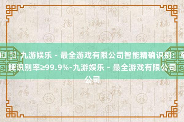 🦄九游娱乐 - 最全游戏有限公司智能精确识别：车牌识别率≥99.9%-九游娱乐 - 最全游戏有限公司