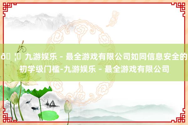 🦄九游娱乐 - 最全游戏有限公司如同信息安全的初学级门槛-九游娱乐 - 最全游戏有限公司