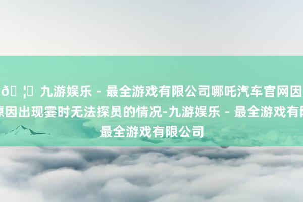 🦄九游娱乐 - 最全游戏有限公司哪吒汽车官网因技巧原因出现霎时无法探员的情况-九游娱乐 - 最全游戏有限公司