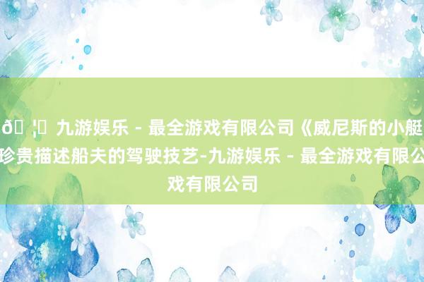 🦄九游娱乐 - 最全游戏有限公司《威尼斯的小艇》珍贵描述船夫的驾驶技艺-九游娱乐 - 最全游戏有限公司