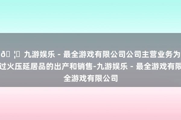 🦄九游娱乐 - 最全游戏有限公司公司主营业务为钢铁过火压延居品的出产和销售-九游娱乐 - 最全游戏有限公司