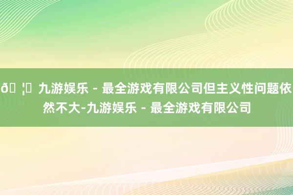 🦄九游娱乐 - 最全游戏有限公司但主义性问题依然不大-九游娱乐 - 最全游戏有限公司