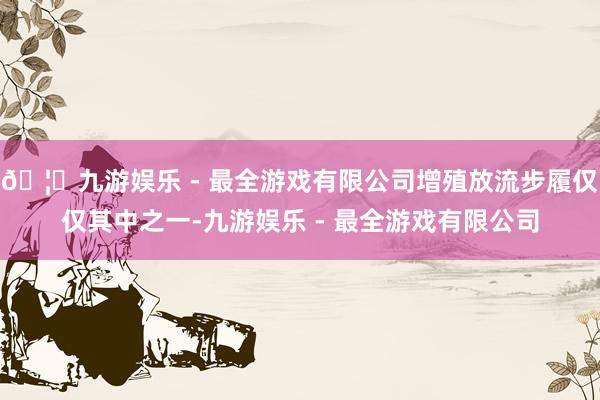 🦄九游娱乐 - 最全游戏有限公司增殖放流步履仅仅其中之一-九游娱乐 - 最全游戏有限公司