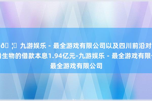 🦄九游娱乐 - 最全游戏有限公司以及四川前沿对前沿生物的借款本息1.94亿元-九游娱乐 - 最全游戏有限公司