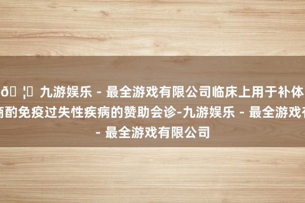 🦄九游娱乐 - 最全游戏有限公司临床上用于补体低下或商酌免疫过失性疾病的赞助会诊-九游娱乐 - 最全游戏有限公司