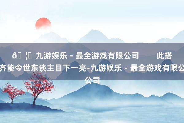 🦄九游娱乐 - 最全游戏有限公司        此搭配齐能令世东谈主目下一亮-九游娱乐 - 最全游戏有限公司