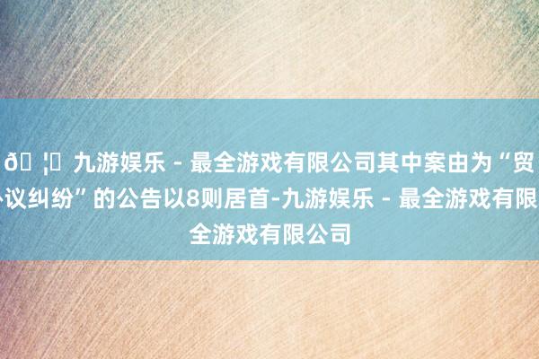 🦄九游娱乐 - 最全游戏有限公司其中案由为“贸易协议纠纷”的公告以8则居首-九游娱乐 - 最全游戏有限公司