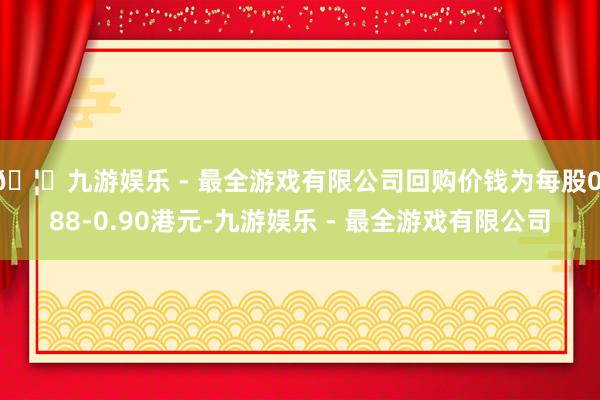 🦄九游娱乐 - 最全游戏有限公司回购价钱为每股0.88-0.90港元-九游娱乐 - 最全游戏有限公司