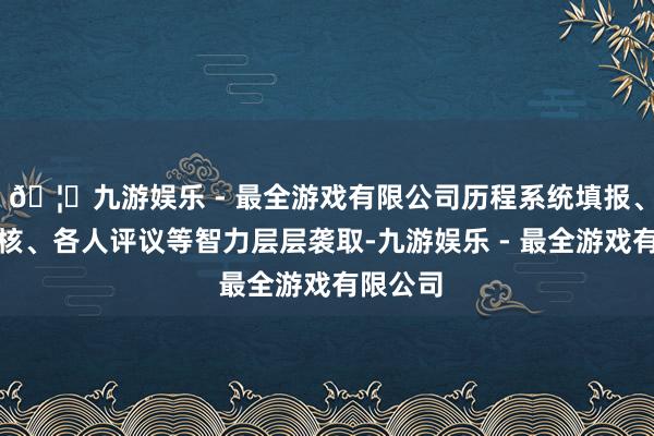 🦄九游娱乐 - 最全游戏有限公司历程系统填报、材料审核、各人评议等智力层层袭取-九游娱乐 - 最全游戏有限公司