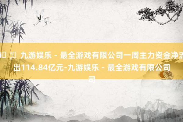 🦄九游娱乐 - 最全游戏有限公司一周主力资金净流出114.84亿元-九游娱乐 - 最全游戏有限公司