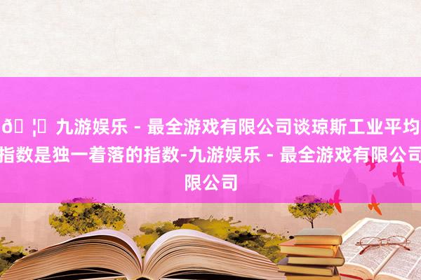 🦄九游娱乐 - 最全游戏有限公司谈琼斯工业平均指数是独一着落的指数-九游娱乐 - 最全游戏有限公司