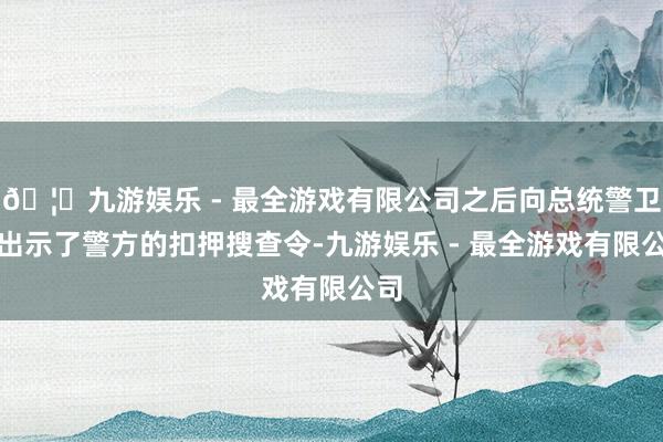 🦄九游娱乐 - 最全游戏有限公司之后向总统警卫处出示了警方的扣押搜查令-九游娱乐 - 最全游戏有限公司