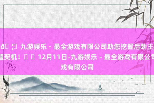 🦄九游娱乐 - 最全游戏有限公司助您挖掘后劲主题契机！		12月11日-九游娱乐 - 最全游戏有限公司