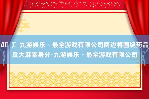 🦄九游娱乐 - 最全游戏有限公司两边将围绕药品及大麻素身分-九游娱乐 - 最全游戏有限公司