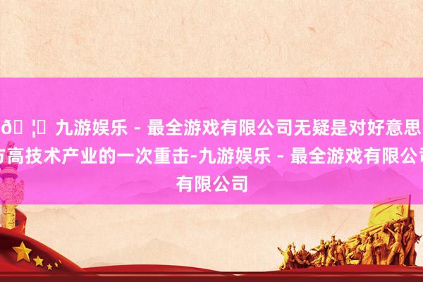 🦄九游娱乐 - 最全游戏有限公司无疑是对好意思方高技术产业的一次重击-九游娱乐 - 最全游戏有限公司