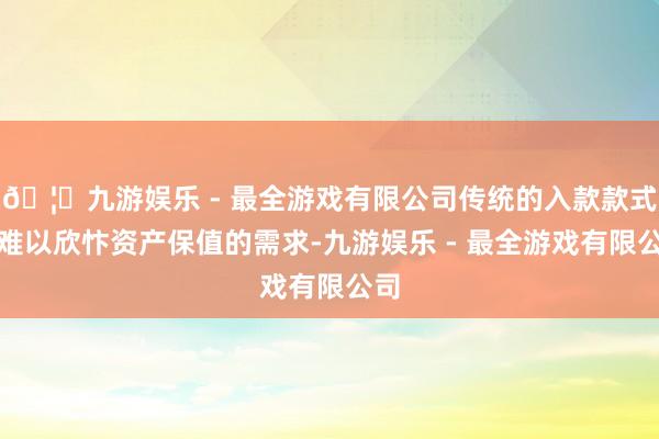🦄九游娱乐 - 最全游戏有限公司传统的入款款式已难以欣忭资产保值的需求-九游娱乐 - 最全游戏有限公司