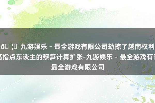 🦄九游娱乐 - 最全游戏有限公司劫掠了越南权利的最高指点东谈主的黎笋计算扩张-九游娱乐 - 最全游戏有限公司