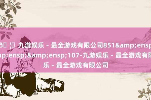 🦄九游娱乐 - 最全游戏有限公司851   107-九游娱乐 - 最全游戏有限公司