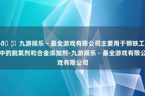 🦄九游娱乐 - 最全游戏有限公司主要用于钢铁工业中的脱氧剂和合金添加剂-九游娱乐 - 最全游戏有限公司