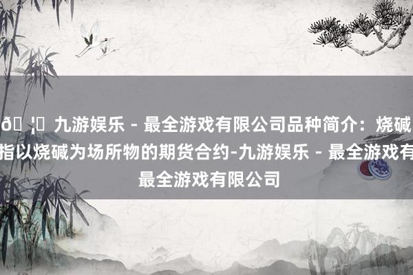 🦄九游娱乐 - 最全游戏有限公司品种简介：烧碱期货是指以烧碱为场所物的期货合约-九游娱乐 - 最全游戏有限公司
