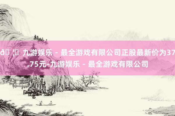 🦄九游娱乐 - 最全游戏有限公司正股最新价为37.75元-九游娱乐 - 最全游戏有限公司