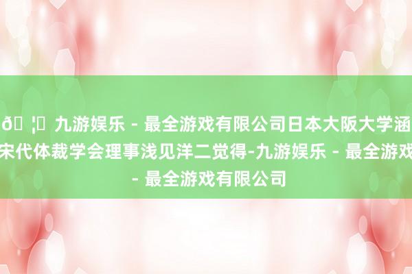 🦄九游娱乐 - 最全游戏有限公司日本大阪大学涵养、日本宋代体裁学会理事浅见洋二觉得-九游娱乐 - 最全游戏有限公司