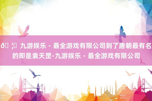 🦄九游娱乐 - 最全游戏有限公司到了唐朝最有名的即是袁天罡-九游娱乐 - 最全游戏有限公司
