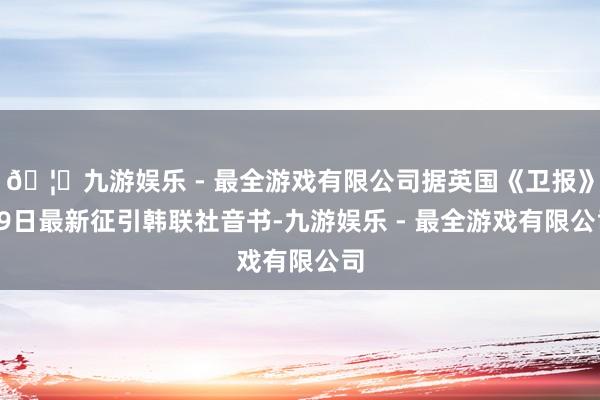 🦄九游娱乐 - 最全游戏有限公司据英国《卫报》29日最新征引韩联社音书-九游娱乐 - 最全游戏有限公司