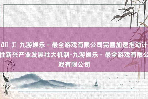 🦄九游娱乐 - 最全游戏有限公司完善加速推动计谋性新兴产业发展壮大机制-九游娱乐 - 最全游戏有限公司