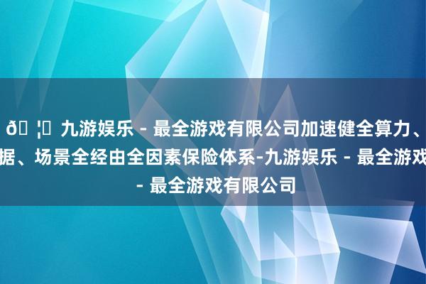 🦄九游娱乐 - 最全游戏有限公司加速健全算力、算法、数据、场景全经由全因素保险体系-九游娱乐 - 最全游戏有限公司