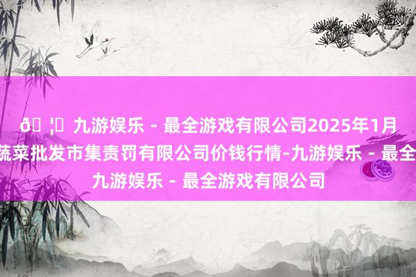 🦄九游娱乐 - 最全游戏有限公司2025年1月2日海南凤翔蔬菜批发市集责罚有限公司价钱行情-九游娱乐 - 最全游戏有限公司