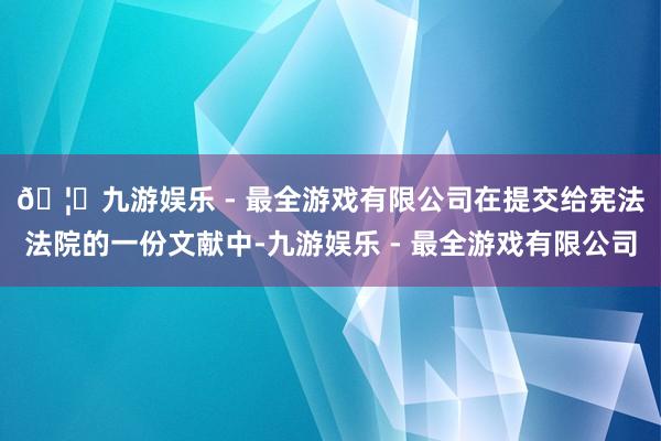🦄九游娱乐 - 最全游戏有限公司　　在提交给宪法法院的一份文献中-九游娱乐 - 最全游戏有限公司
