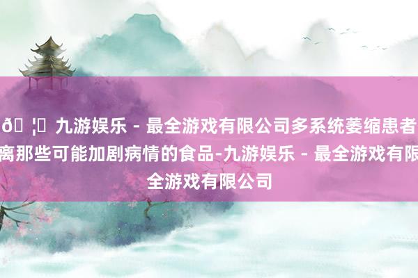 🦄九游娱乐 - 最全游戏有限公司多系统萎缩患者应隔离那些可能加剧病情的食品-九游娱乐 - 最全游戏有限公司