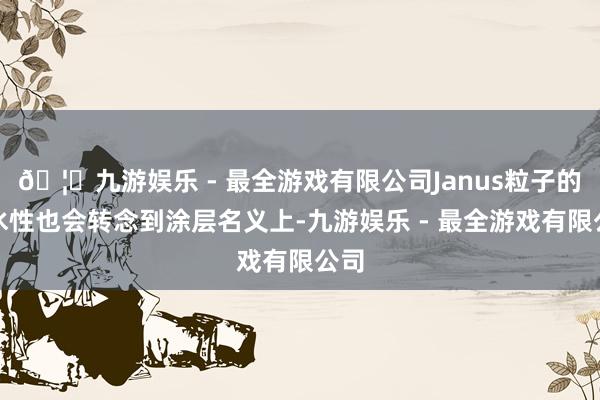🦄九游娱乐 - 最全游戏有限公司Janus粒子的疏水性也会转念到涂层名义上-九游娱乐 - 最全游戏有限公司